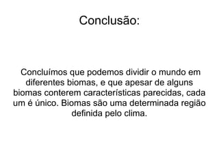 Conclusão: Concluímos que podemos dividir o mundo em diferentes biomas, e que apesar de alguns biomas conterem características parecidas, cada um é único. Biomas são uma determinada região definida pelo clima. 