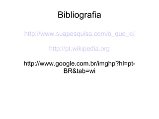 Bibliografia http://www.suapesquisa.com/o_que_e/ http://pt.wikipedia.org http://www.google.com.br/imghp?hl=pt-BR&tab=wi 