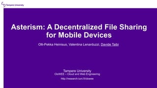 Asterism: A Decentralized File Sharing
for Mobile Devices
Olli-Pekka Heinisuo, Valentina Lenarduzzi, Davide Taibi
Tampere University
CloWEE – Cloud and Web Engineering
http://research.tuni.fi/clowee
 
