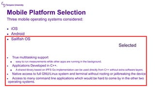 Mobile Platform Selection
Three mobile operating systems considered:
● iOS
● Android
● Sailfish OS
● True multitasking sup...
