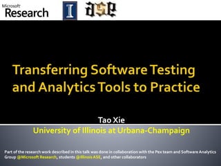 Tao Xie
University of Illinois at Urbana-Champaign
Part of the research work described in this talk was done in collaboration with the Pex team and SoftwareAnalytics
Group @Microsoft Research, students @IllinoisASE, and other collaborators
 