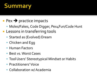  Pex  practice impacts
 Moles/Fakes, Code Digger, Pex4Fun/Code Hunt
 Lessons in transferring tools
 Started as (Evolv...