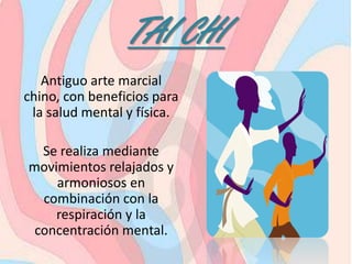 TAI CHI
Antiguo arte marcial
chino, con beneficios para
la salud mental y física.
Se realiza mediante
movimientos relajados y
armoniosos en
combinación con la
respiración y la
concentración mental.