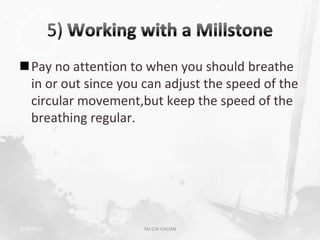 Pay no attention to when you should breathe
 in or out since you can adjust the speed of the
 circular movement,but keep the speed of the
 breathing regular.




2/19/2013            TAI CHI CHUAN             43
 