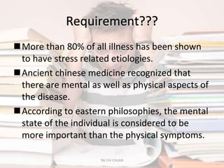 More than 80% of all illness has been shown
 to have stress related etiologies.
Ancient chinese medicine recognized that
 there are mental as well as physical aspects of
 the disease.
According to eastern philosophies, the mental
 state of the individual is considered to be
 more important than the physical symptoms.

2/19/2013            TAI CHI CHUAN             44
 