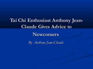 Tai Chi Enthusiast Anthony Jean-
     Claude Gives Advice to
          Newcomers
        By Anthony Jean-Claude
 