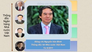 Đồng chí Cao Sỹ Kiêm
Từ 6/1989 đến 10/1997
Đồng chí Nguyễn Tấn Dũng
Từ 5/1998 đến 12/1999
Đồng chí Lê Đức Thuý
Từ 12/1999 đến 8/2007
Đồng chí Nguyễn Văn Giàu
Từ 8/2007 đến 8/2011
Thống
đốc
Ngân
hàng
Nhà
nước
Việt
Nam
 