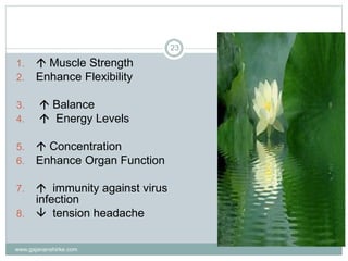 www.gajananshirke.com
23
1.  Muscle Strength
2. Enhance Flexibility
3.  Balance
4.  Energy Levels
5.  Concentration
6. Enhance Organ Function
7.  immunity against virus
infection
8.  tension headache
 