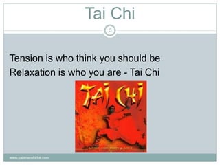 Tai Chi
www.gajananshirke.com
3
Tension is who think you should be
Relaxation is who you are - Tai Chi
 
