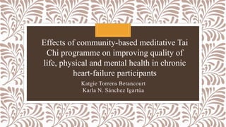 Katgie Torrens Betancourt
Karla N. Sánchez Igartúa
Effects of community-based meditative Tai
Chi programme on improving quality of
life, physical and mental health in chronic
heart-failure participants
 