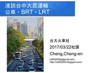 淺談台中大眾運輸：
公車・BRT・LRT
台大火車社
2017/03/22社課
Cheng,Cheng-en
rail02000[at]gmail.com
http://rail02000.blogspot.com/
 