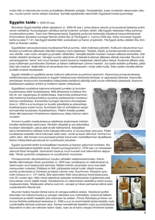 mutta niitä on rekonstruoitu kuvien ja kirjallisten lähteiden pohjalta. Temppeleiden, kuten muidenkin rakennusten ulko-
asu, muuttui jonkin verran aikojen kuluessa. Samalla ajanjaksolla rakennettiin Egyptissä kivestä pyramideja.


Egyptin taide            n. 3000-30 eaa.
  Muinainen Egypti käsittää pitkän ajanjakson (n. 3000-30 eaa.), jonka aikana uskonto ja kuvaustavat taiteessa jonkin
verran vaihtelivat. Kuvaustapojen vaihtelua esiintyi kuitenkin verraten vähän, sillä Egyptin taiteeseen liittyy pyrkimys
muuttomattomuuteen. Toisin kuin Mesopotamiassa, Egyptistä puuttuivat keskenään kilpailevat kaupunkikeskukset.
Ensimmäisen dynastian kuningas Narmer yhdisti Ala- ja Ylä-Egyptin n. vuonna 3200 eaa. Katso muinaisen Egyptin
kartta kuvasta Y 1:41. Ala-Egypti käsittää Niilin suistoalueen ja Kairon ympäristön. Ylä-Egypti ulottuu etelään Abu Sim-
beliin ja Nubiaan saakka.
  Egyptiläisten perususkomuksia muokkasivat Niili ja aurinko, näitä molempia palvottiin. Kulttuurin sitoutuminen kuo-
lemaan ja kuoleman jälkeiseen elämään heijastui myös taiteeseen. Taidetta, käyttö- ja koriste-esineitä ei tarkoitettu
vain eläville, vaan myös vainajien ja jumalten nähtäväksi. Vainajille laitettiin hautaan mukaan sellaista esineistöä, mitä
heidän oletettiin tarvitsevan. Vainajan ruumiin säilyminen oli tärkeää kuoleman jälkeisen elämän kannalta. Muumio oli
samantyyppinen “esine” kuin muut hautaan tuodut tavarat ja maalaukset; elämä jatkui näissä. Kuoleman jälkeen sielu
joutui kulkemaan punnittavaksi Osiriksen ja Isiksen hallitsemaan Lännen maahan. Jos sydän todettiin puhtaaksi, pääsi
sielu Ialu-maahan. Siellä elämä oli samanlaista kuin maailmassakin, mutta vailla huolia. Sielu saattoi vierailla elävien
puolella omassa haudassaan.
  Egyptin taiteelle on tyypillistä saman kulttuurin jatkuminen ja pyrkimys kaanoniin. Kaanonissa ja kaavamaisessa
esittämistavassa pitäytymisessä on Egyptin taiteessa kyse tietoisesta tahdosta, ei vajavaisista taidoista. Kaanonilla
tarkoitetaan ihmisruumiin ihanteellisia mittasuhteita käsittäviä sääntöjä sekä muuta määriteltyä järjestystä. Kaanonin
käsitteeseen palataan antiikin ja modernin taiteen yhteydessä.
   Egyptiläiset noudattivat kaanonia erityisesti jumalten ja hoviväen
kuvaamisessa sekä hautataiteessa. Mitä alhaisempi kuvattava hen-
kilö oli, sen vapaampaa oli esittämistapa. Kaanonista poikkeaminen
olisi merkinnyt kirjoitusvirhettä ja suurempi poikkeaminen muuttanut
hahmon merkityksen. Esimerkiksi kuningas Narmerin ihomaalipale-
tissa (n. 3000 e.a.a) kuningas on kuvattu palvelijoita ja sotavankeja
kookkaampana (vasen kuva). Kuninkaan käsi on kohotettuna vangin
surmaamista kuvaavaan rituaaliasentoon. Paletin toisella puolella
härän alle kaatuneen ihmishahmon alastomuus viittaa hahmon alem-
muuteen.
  Ihminen kuvattiin maalauksissa ja reliefeissä anatomisesti mahdot-
tomalta näyttävässä asennossa. Henkilön olkapäät ja osa ylävartaloa
kuvataan edestäpäin, pää ja jalat sivulle kääntyneinä. Seisaallaan
oleva henkilöhahmo tulkitaan kohti katsojaa liikkuvana, ei sivusuuntaan astuvana. Päätä
kuvattaessa esitetään silmä kokonaan sekä otsan, nenän ja leuan ääriviivat. Ihminen ku-
vattiin siten, että ihmisen tunnusomaiset piirteet tulivat esiin mahdollisimman täydellisesti.
Kehon mittasuhteet perustuivat eri ruumiinosien pituuteen.
  Egyptin pyramidit tehtiin kuninkaallisten haudoiksi ja faaraon palvonnan kohteiksi. Ra-
kennusmateriaalina käytettiin kiveä. Zoserin porraspyramidi (n. 2700 eaa.) on oikeastaan
zikkurrat ilman temppeliä. Varsinainen hauta ja muut huoneet ovat rakennelman alapuo-
lella. Tämän pyramidin pohjakaava on suorakulmion muotoinen.
  Porraspyramidin ulkoarkkitehtuuri muuttui vähitellen sileäpintaisemmaksi. Kairon
lähelle rakennettujen Gizan pyramidien (n. 2600 eaa.) pohjakaava on nelikulmainen ja
rakennusten sivut tasasivuisia kolmioita. Näiden kolmen pyramidien sivut ovat pääil-
mansuuntien mukaiset. Etelässä on Niili, pohjoisesta tulevat tuulet, idästä nousee
aurinko ja lännessä on Osiriksen ja Isiksen Lännen maa. Suurimman, Kheopsin pyra-
midin korkeus on n. 137 metriä. Sitä rakennettiin Niilin tulva-aikoina heinä-lokakuussa,
noin 20 vuoden ajan. Niilin tulvat helpottivat raskaiden kivilohkareiden kuljettamista eikä
tulva-aikaan voinut viljellä maata. Hautakammio on rakennuksen keskellä ja siihen kuuluu
maalauskoristelu. Maalausten aiheina ovat mm. vainajan ja hänen perheensä elämä sekä
vuodenaikoihin liittyvät työt.
  Muumion lisäksi haudan tärkeä esine oli vainajaa esittävä veistos. Veistokset pyrittiin
tekemään niin todentuntuisiksi ja vainajan näköisiksi kuin mahdollista. Useimmat kalkkiki-
viveistokset ja reliefit maalattiin joko kokonaan tai osittain. Prinssi Rahotepia ja hänen vai-
monsa Nofretia esittävässä teoksessa (n. 2580 e.a.a) on ensimmäistä kertaa käytetty myös
vuorikristallia silmissä antamaan eloa. Samaa menetelmää käytettiin myös puuveistoksissa.
Naturalismi ei ollut vain teknisen taidon näyte, vaan se oli keino vangita ihmishenki työstet-

                                                                                                                         4
 