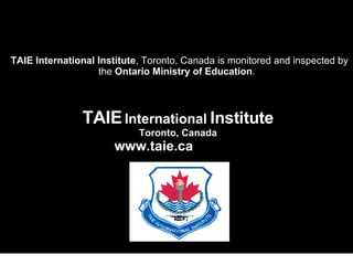 TAIE   International   Institute Toronto, Canada www.taie.ca   TAIE International Institute , Toronto, Canada is monitored and inspected by the  Ontario Ministry of Education .  