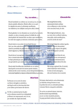 10 Taifas literar nr. 25/2020
TAIFAS LITERAR - REVISTĂ INTERNAŢIONALĂ DE SCRIERI ŞI OPINII LITERARE
ISSN 2458-0198 – ISSN-L 2458-0198
Două lumânări ce ardem, tu, la nord, și eu, la sud,
două candele albastre, flăcări albe ce se-aud
în văpăile de astre, la distanțe nesfârșite,
ne-ntâlnim și ne-nălțăm unul prin altul, iubite.
Două gânduri ce se cheamă, eu, la sud și tu, la nord,
căutări, cu dor și teamă, prinse în bătăi de cord,
două păsări de lumină într-un zbor spre nesfârşire,
în rotiri de-argint și vină de-a trăi doar prin iubire.
Două inimi ce-au uitat să mai bată fiecare
într-un ritm adevărat, când absența urlă, doare,
când la jumătăți de gând mă aştepți și te aștept,
când săgeata ta, flămând mi se-nfige, albă, 'n piept...
Două doruri necuprinse, răsucite într-un trup,
într-o inimă născută din iubire, ce se rup
în fâșii plutind pe zare, să se-ajungă, în unire,
să aprindă foc pe culmi, să ne scrie cu iubire,
Două mări învolburate căutându-se cu valuri,
două perle aruncate de maree peste maluri,
cântecul din scoici marine, arcuri despicând destine,
mercenariluptândcuviațașicuîntocmiridivine,tu,cumine...
Măstrigă florilede fân,
miresmele trimit verbine
să se-nfășoare-n dor de tine,
să te ascund, furiș, în sân.
Mă strigă primăvara: „hai,
nu vezi că ți-a-nflorit iubirea,
desculță, calcă nesfârșirea,
urcă în sevele de mai!”
Mă strigă fulgi din cuiburi goale,
latente zboruri desenând,
eu trec prin aripa-ți de gând,
înalt, în limpeziri astrale.
Mă strigă dorul tău de noi,
las zarea să ne cotropească
în taina cea neomenească,
ce ne-a-nvățat zborul în doi.
Mă strig cu glasul tău, în iarnă,
când răsărituri mă-nvelesc,
în tine să mă amurgesc,
din noi lumina să se cearnă.
Iliana Cătănescu
Tu, cu mine...
Diarium
În fiecare zi te scriu în mine
cu litere-ntregite-n emisfere,
mă leg la ochi cu lacrima din tine
şi te iubesc prin lanuri de tăcere.
Pe file cu antetul prins în ploi
scriu odiseea noastră ne-ntâmplată
și fluturi ne-mpresoară, mii, în roi,
pe verdele de clipă sărutată.
Chemările
În brațe când mă ții, scriu dimineața
şi răsăritu-ntreg tresare-n noi,
la prânz îți scriu cu sărutări prefața,
romane-fluviu curg prin amândoi.
Te scriu cu miezul tainei, interzis,
desferecând imposibilități,
şi urc cu tine muntele promis,
în pași purtând redute de cetăți.
 