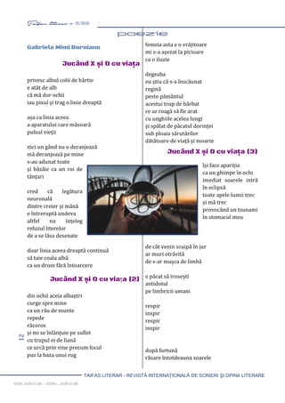 12 Taifas literar nr. 25/2020
TAIFAS LITERAR - REVISTĂ INTERNAŢIONALĂ DE SCRIERI ŞI OPINII LITERARE
ISSN 2458-0198 – ISSN-L 2458-0198
Gabriela Mimi Boroianu
Jucând X și 0 cu viaţa
privesc albul colii de hârtie
e atât de alb
că mă dor ochii
iau pixul și trag o linie dreaptă
așa ca linia aceea
a aparatului care măsoară
pulsul vieții
nici un gând nu o deranjează
mă deranjează pe mine
s-au adunat toate
și bâzâie ca un roi de
tânțari
cred că legătura
neuronală
dintre creier și mână
e întreruptă undeva
altfel nu înțeleg
refuzul literelor
de a se lăsa desenate
doar linia aceea dreaptă continuă
să taie coala albă
ca un drum fără întoarcere
Jucând X și 0 cu viața (2)
din ochii aceia albaștri
curge spre mine
ca un râu de munte
repede
răcoros
și mi se înlănțuie pe suflet
cu trupul ei de liană
ce urcă prin vine precum focul
pus la baza unui rug
femeia asta e o vrăjitoare
mi s-a așezat la picioare
ca o iluzie
degeaba
eu știu că s-a înscăunat
regină
peste pământul
acestui trup de bărbat
ce se roagă să fie arat
cu unghiile acelea lungi
și spălat de păcatul dorinței
sub ploaia sărutărilor
dătătoare de viață și moarte
Jucând X și 0 cu viaţa (3)
își face apariția
ca un ghimpe în ochi
imediat soarele intră
în eclipsă
toate apele lumii trec
și mă trec
provocând un tsunami
în stomacul meu
de cât venin scuipă în jur
ar muri otrăvită
de s-ar mușca de limbă
e păcat să irosești
antidotul
pe limbricii umani
respir
inspir
respir
inspir
după furtună
răsare întotdeauna soarele
 