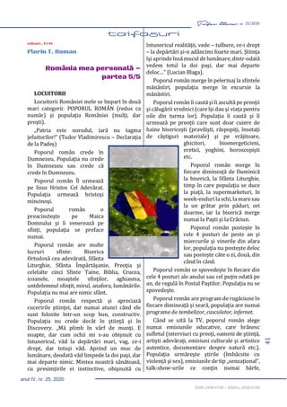 41
Taifas literar nr. 25/2020
anul IV, nr. 25, 2020
ISSN 2458-0198 – ISSN-L 2458-0198
taifasuri... 43-46
Florin T. Roman
România mea personală –
partea 5/5
LOCUITORII
Locuitorii României mele se împart în două
mari categorii: POPORUL ROMÂN (redus ca
număr) şi populaţia României (mulţi, dar
proşti).
„Patria este norodul, iară nu tagma
jefuitorilor!” (Tudor Vladimirescu – Declaraţia
de la Padeş)
Poporul român crede în
Dumnezeu. Populaţia nu crede
în Dumnezeu sau crede că
crede în Dumnezeu.
Poporul român Îl urmează
pe Iisus Hristos Cel Adevărat.
Populaţia urmează hristoşi
mincinoşi.
Poporul român o
preacinsteşte pe Maica
Domnului şi îi venerează pe
sfinţi, populaţia se preface
numai.
Poporul român are multe
lucruri sfinte: Biserica
Ortodoxă cea adevărată, Sfânta
Liturghie, Sfânta Împărtăşanie, Preoţia şi
celelalte cinci Sfinte Taine, Biblia, Crucea,
icoanele, moaştele sfinţilor, aghiasma,
untdelemnul sfinţit, mirul, anafora, lumânările.
Populaţia nu mai are nimic sfânt.
Poporul român respectă şi apreciază
cuceririle ştiinţei, dar numai atunci când ele
sunt folosite într-un scop bun, constructiv.
Populaţia nu crede decât în ştiinţă şi în
Discovery. „Mă plimb în vârf de munţi. E
noapte, dar cum ochii mi s-au obişnuit cu
întunericul, văd la depărtări mari, vag, ce-i
drept, dar totuşi văd. Aprind un muc de
lumânare, deodată văd limpede la doi paşi, dar
mai departe nimic. Mintea noastră sănătoasă,
cu presimţirile ei instinctive, obişnuită cu
întunericul realităţii, vede – tulbure, ce-i drept
– la depărtări şi-n adâncimi foarte mari. Ştiinţa
îşi aprinde însămucul de lumânare,dintr-odată
vedem totul la doi paşi, dar mai departe
deloc…” (Lucian Blaga).
Poporul român merge în pelerinaj la sfintele
mănăstiri, populaţia merge în excursie la
mănăstiri.
Poporul român îi caută şi îi ascultă pe preoţii
şi călugării vrednici (care îşi dau şi viaţa pentru
oile din turma lor). Populaţia îi caută şi îi
urmează pe preoţii care sunt doar cuiere de
haine bisericeşti (pravilişti, răspopiţi, însetaţi
de câştiguri materiale) şi pe vrăjitoare,
ghicitori, bioenergeticieni,
eretici, yoghini, horoscopişti
etc.
Poporul român merge în
fiecare dimineaţă de Duminică
la biserică, la Sfânta Liturghie,
timp în care populaţia se duce
la piaţă, la supermarketuri, în
week-endurila schi,la maresau
la un grătar prin păduri, ori
doarme, iar la biserică merge
numai la Paşti şi la Crăciun.
Poporul român posteşte în
cele 4 posturi de peste an şi
miercurile şi vinerile din afara
lor, populaţia nu posteşte deloc
sau posteşte câte o zi, două, din
când în când.
Poporul român se spovedeşte în fiecare din
cele 4 posturi ale anului sau cel puţin odată pe
an, de regulă în Postul Paştilor. Populaţia nu se
spovedeşte.
Poporul român are program de rugăciune în
fiecare dimineaţă şi seară, populaţia are numai
programe de tembelizor, casculator, infernet.
Când se uită la TV, poporul român alege
numai emisiunile educative, care hrănesc
sufletul (interviuri cu preoţi, oameni de ştiinţă,
artişti adevăraţi, emisiuni culturale şi artistice
autentice, documentare despre natură etc.).
Populaţia urmăreşte ştirile (îmbâcsite cu
violenţă şi sex), emisiunile de tip „senzaţional”,
talk-show-urile ce conţin numai bârfe,
 