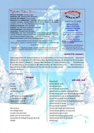 47
Taifas literar nr. 25/2020
anul IV, nr. 25, 2020
ISSN 2458-0198 – ISSN-L 2458-0198
Director fondator: Lenuş Lungu
Redactor şef: Gabriela Mimi Boroianu
Secretar de redacţie: Lenuş Lungu
Redactori & colaboratori: Gabriela Mimi Boroianu, Lenuş Lungu,
Camelia Ardelean, Adriana Iftimie Ceroli, Victor Rusu – critic literar,
membru al U. S. R., Puiu Răducan, Matei Ioaniţiu
Grafică şi ilustrare: Ioan Muntean
Coperţi: Ioan Muntean (selectare foto web)
Tehnoredactare: Ioan Muntean
Corectură: Gabriela Mimi Boroianu
Colaboratori: prof. Florin Smarandache – SUA, Cristian George Brebenel –
Uniunea Scriitorilor Craiova, Ion Cuzuioc - Ambassador of Peace – Chișinău,
prof. Smaranda (Mada) Cazan-Livescu UNIFERO & Diplomatic – USA
Membru de onoare (postmortem) Constantin Stana
Responsabilitatea privind conținutul textelor publicate în revista
Taifas Literar aparţine în mod direct autorilor care le semnează, în numele libertății
de exprimare.
Reproducerea - integrală sau parţială - a revistei şi difuzarea ei pe cale electronică
sunt autorizate pentru folosul privat al cititorului şi pentru scopuri necomerciale.
anul IV, nr. 25, 2020
ISSN 2458-0198 –
ISSN-L 2458-0198
Fondată la Constanţa,
noiembrie 2015
Revista de scrieri şi opinii literare
Taifas Literar poate fi citită online
pe site-urile Cronopedia
(lenusa.ning.com)
sau Revista Taifas literar
Email: cronostaifas@gmail.com
Telefon: 0770406865
Comenzi pentru achiziționarea
revistei se pot face pe site-ul
Cronopedia şi pe adresa de email
de mai sus.
singur
abătut
neglijat
secătuit de puteri
gol
şi tot ce mi-aş dori mai mult
e s-o strâng în braţe
până când i-aş fura
orice urmă de amor
dar ea nu e
nu e lângă mine
nu ştie cum mă simt
poate nici nu vrea să ştie
sau poate că strânge la piept alt trup
singur
sărută-mă
să mă săruţi mult
sărută-mă tare
să mă săruţi cu pasiune
sărută-mă cu mâinile pe trupul meu
să mă săruţi ca şi cum nu poţi ajunge acolo
sărută-mă precum ai nevoie să trăieşti
să mă săruţi până îmi uit numele
sărută-mă până când vom geme împreună
să mă săruţi în tunet
să mă săruţi în ploaie
sărută-mă când sunt înlăcrimat
să mă săruţi pentru că sunt trist
sărută-mă şi nu te opri
sărută-mă pentru prima dată
să mă săruţi încă de pe acum
sărută-mă
Matei Ioaniţiu
singur
sărută-mă
Autori în sumar:
ADRIAN GRAUENFELS 37, ANIŞOARA IORDACHE 15, CAMELIA ARDELEAN 16,CAMELIA ARDELEAN 3, CONSTANTIN
MÂNDRUŢĂ 11, CONSTANTIN NIŢU 33, DANDU BRIEL 44, DANIELA VÎLCEANU 19, DORINA POP 26, ELENA AGIU-
NEACȘU 36, FLORIN T. ROMAN 41, GABRIELA MIMI BOROIANU 12, ILIANA CĂTĂNESCU 10, IOAN MUNTEAN
8, ION MINULESCU 2, LENUŞ LUNGU 7, 48, MARIA GIURGIU 20, MATEI IOANIŢIU 47, MIHAI EMINESCU 2,
NICOLETA MIJA 13, NICU DOFTOREANU 17, PAUL ROTARU 18, PUIU RĂDUCAN 25, VASILE DAN MARCHIŞ 14,
VLADIMIR NICHITA 6
 