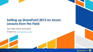 Setting up SharePoint 2013 on Azure: 
Lessons from the Field 
Zach Millis, Senior Consultant 
imason inc, www.imason.com 
 