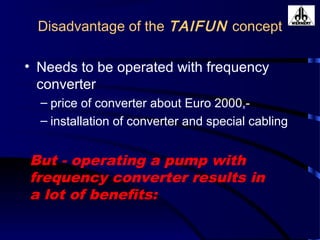 Disadvantage of the TAIFUN concept
• Needs to be operated with frequency
converter
– price of converter about Euro 2000,-
– installation of converter and special cabling
But - operating a pump with
frequency converter results in
a lot of benefits:
 