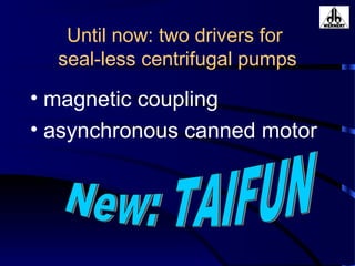 Until now: two drivers for
seal-less centrifugal pumps
• magnetic coupling
• asynchronous canned motor
 