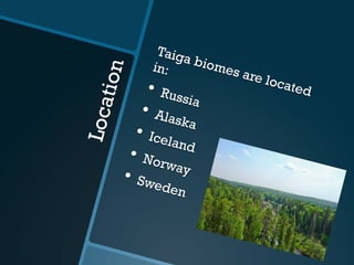 Location
Taiga biomes are located
in:
•  Russia
•  Alaska
•  Iceland
•  Norway
•  Sweden
 