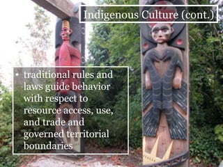 traditional rules and laws guide behavior with respect to resource access, use, and trade and governed territorial boundaries Indigenous Culture (cont.) 