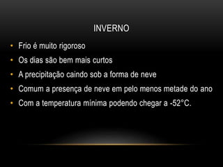 INVERNO
• Frio é muito rigoroso
• Os dias são bem mais curtos
• A precipitação caindo sob a forma de neve
• Comum a presença de neve em pelo menos metade do ano
• Com a temperatura mínima podendo chegar a -52°C.
 