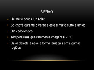 VERÃO
• Há muito pouca luz solar
• Só chove durante o verão e este é muito curto e úmido
• Dias são longos
• Temperaturas que raramente chegam a 21ºC
• Calor derrete a neve e forma lamaçais em algumas
regiões
 