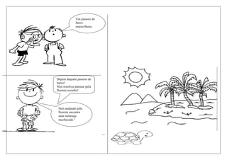 Um passeio de
                                              barco
                                              maravilhoso.




_____________________________________________________________
                                 Depois daquele passeio de
                                 barco!
                                 Nim resolveu passear pela
                                 floresta sozinho!




                                  Nim andando pela
                                  floresta encontra
                                  uma tartaruga
                                  machucada !



                                                                __
 