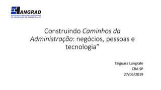 Construindo Caminhos da
Administração: negócios, pessoas e
tecnologia”
Taiguara Langrafe
CRA SP
27/06/2019
 