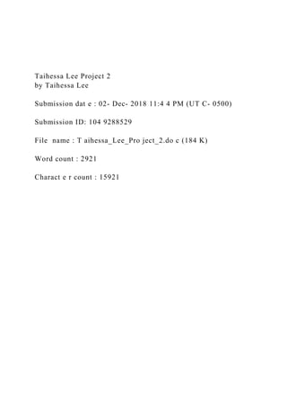 Taihessa Lee Project 2
by Taihessa Lee
Submission dat e : 02- Dec- 2018 11:4 4 PM (UT C- 0500)
Submission ID: 104 9288529
File name : T aihessa_Lee_Pro ject_2.do c (184 K)
Word count : 2921
Charact e r count : 15921
 
