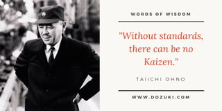 W O R D S O F W I S D O M
"Without standards,
there can be no
Kaizen."
T A I I C H I O H N O
W W W . D O Z U K I . C O M
 