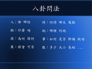 八卦問法
人 : 誰 哪位
物：什麼 啥
因：為何 因何
果：將會 可否
時：何時 哪天 幾點
地：哪裡 何地
事：如何 是否 幹嘛 做啥
數：多少 大小 長短 ...
 