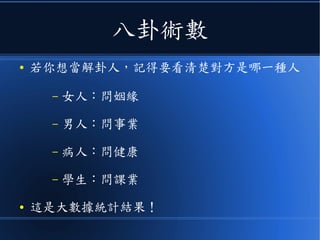 八卦術數
● 若你想當解卦人，記得要看清楚對方是哪一種人
– 女人：問姻緣
– 男人：問事業
– 病人：問健康
– 學生：問課業
● 這是大數據統計結果！
 
