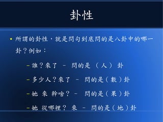 卦性
● 所謂的卦性，就是問句到底問的是八卦中的哪一
卦？例如：
– 誰？來了 – 問的是 ( 人 ) 卦
– 多少人 ? 來了 – 問的是 ( 數 ) 卦
– 她 來 幹啥 ? – 問的是 ( 果 ) 卦
– 她 從哪裡 ? 來 – 問的是 ( 地 ) 卦
 