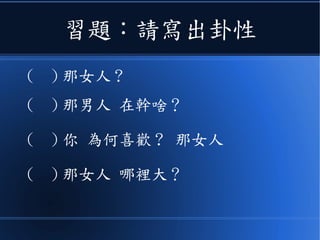 習題：請寫出卦性
( ) 那女人 ?
( ) 那男人 在幹啥？
( ) 你 為何喜歡 ? 那女人
( ) 那女人 哪裡大？
 