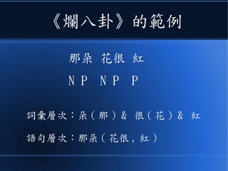 《爛八卦》的範例
那朵 花很 紅
N P N P P
詞彙層次：朵 ( 那 ) & 很 ( 花 ) & 紅
語句層次：那朵 ( 花很 , 紅 )
 