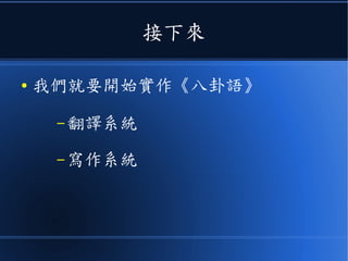 接下來
● 我們就要開始實作《八卦語》
– 翻譯系統
– 寫作系統
 