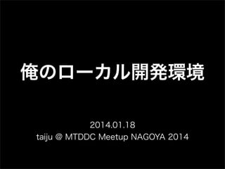 俺のローカル開発環境
2014.01.18
taiju @ MTDDC Meetup NAGOYA 2014

 