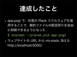 達成したこと
• app.psgi で、任意の Plack ミドルウェアを適
用することで、静的ファイルの配信周りを自由
に制御できるようになった
$ starman --pid=mt.pid app.psgi

• ウェブサイトの URL か...