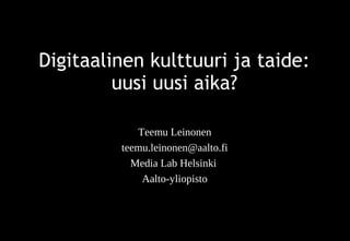 Digitaalinen kulttuuri ja taide:
uusi uusi aika?
Teemu Leinonen
teemu.leinonen@aalto.fi
Media Lab Helsinki
Aalto-yliopisto
 