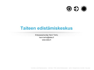 Erityisasiantuntija Henri Terho
henri.terho@taike.fi
www.taike.fi
Taiteen edistämiskeskus
 