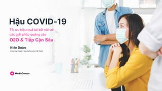 Hậu COVID-19
Kiên Đoàn
Country Head | MediaDonuts Việt Nam
Tối ưu hiệu quả tái kết nối với
các giải pháp quảng cáo
O2O & Tiếp Cận Sâu
 