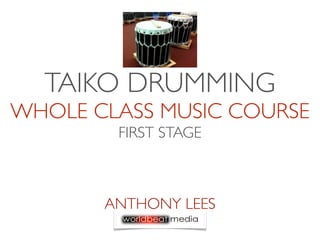 TAIKO DRUMMING
WHOLE CLASS MUSIC COURSE
        FIRST STAGE



       ANTHONY LEES
 