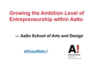 Growing the Ambition Level of Entrepreneurshipwithin Aalto For  Aalto School of Arts and Design Will.Cardwell@Aalto.Fi 