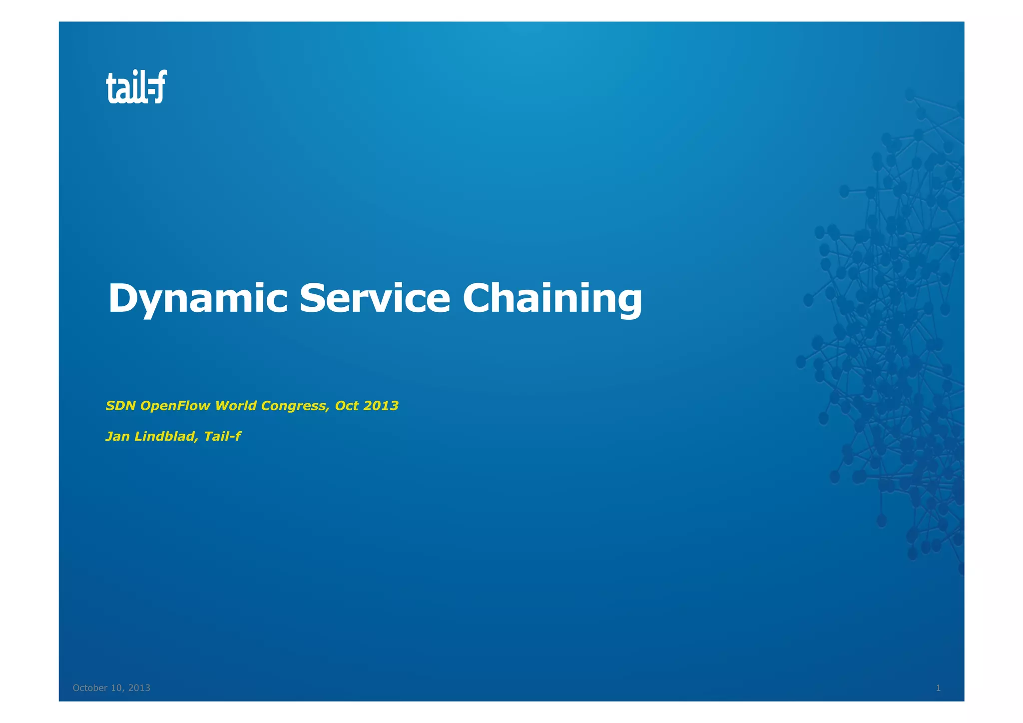 Dynamic Service Chaining
SDN OpenFlow World Congress, Oct 2013
Jan Lindblad, Tail-f

October 10, 2013

1

 