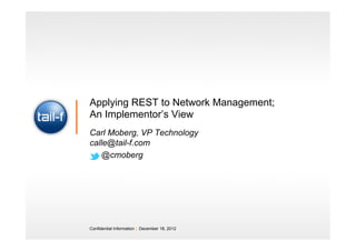 Applying REST to Network Management;
An Implementor’s View
Carl Moberg, VP Technology
calle@tail-f.com
   @cmoberg




Confidential Information | December 18, 2012
 