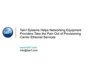 Tail-f Systems Helps Networking Equipment Providers Take the Pain Out of Provisioning Carrier Ethernet Services www.tail-f.com [email_address] 