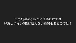 でも既存のQ&Aという形だけでは
解決しづらい問題/拾えない疑問もあるのでは？
 