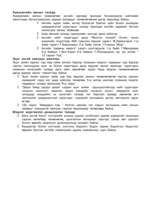 Õ¿ì¿¿æëèéí àæëûí òàëààð
Õ¿ì¿¿æëèéí àæëûí òºëºâëºãººã àíãèéí õóðëààð ÿðèëöàí áîëîâñðóóëæ íèéãìèéí
àæèëòíààð áàòàëãààæóóëàí äàðààõ àæëóóäûã òºëºâëºãººíèé äàãóó ÿâóóëààä áàéíà.
                 Àíãèéí õóðàë õèéæ àíãèä áîëîõã¿é áàéãàà ç¿éë áîëîí àíõààðàõ
                   øààðäëàãàòàé ñóðàã÷äûí òàëààð ÿðèëöàæ àíãèéí ä¿ðìèéã áàòëàí
                   çîõèîãäîõ àæëàà òºëºâëºâ.
                 Øàð ºâ÷íèé òàëààð ñóðãóóëèéí ýì÷ýýð ÿðèà õèéëãýâ.
                 Àíãèéí íèéò ñóðàã÷äûí äóíä “Ìîíãîë õýëíèé” áîëîí òàíèí
                   ìýäýõ¿éí àñóóëòààð ÀÕÀ òýìöýýí ÿâóóëæ ñóðàã÷ Æ.Íàðàíãýðýë 1-ð
                   áàéð ñóðàã÷ Ã.Áààñàíäàø 2-ð áàéð ýçëýâ “11ñàðûí 30íä”
                 Àíãèéí “äààìíû àâàðãà” ñóðàã÷ øàëãàðóóëæ 1-ð áàéð Ã.Ìºíõäàâàà
                   2-ð áàéðûã Ã.Áàò-Ó÷ðàë 3-ð áàéðûã Ã.Ëõàãâàöýðýí òóñ òóñ ýçëýâ. “
                   12 ñàðûí 7íä”
Ýöýã ýõòýé õàìòðàí àæèëëàõ
Ýöýã ýõèéí õóðëûã ñàð á¿ð õèéæ õè÷ýýë á¿ðýýð ýçýìøèõ ìýäëýã ÷àäâàðûã ñàð á¿ðýýð
ãàðãàí òàíèëöóóëæ ýöýã ýõ áîëîí ñóðàã÷äûí äóíä ÿâóóëàõ àæëûã ÿðèëöàõ, ñóðàã÷äûí
ýçýìøèõ õè÷ýýëèéí òàëààð àðãà ç¿éí çºâëºãººã õóðàë á¿ðä ÿâóóëæ òºëºâëºãººíèé
äàãóó äàðààõ àæëûã ã¿éöýòãýýä áàéíà.
    Ýöýã ýõèéí õóðëûã õèéæ ñàð á¿ð ÿâóóëàõ àæëûí òºëºâëºãººãºº ãàðãàæ õóðëûí
      õóâààðèéã ñàðä íýã óäàà õèéõýýð òºëºâëºæ 5-ð àíãèä øèíýýð ýçýìøèõ ìýäëýã
      ÷àäâàðûí òàëààð ÿðèëöëàà.”9-ð ñàðä”
    “Ýð¿¿ë áèåä ñàðóóë óõààí” ñýäýâò ýöýã ýõèéí îðîëöîîòîéãîîð íèéò ñóðàã÷äûã
      íýãäñýí ýìíýëýãò àâàà÷èí ýð¿¿ë ìýíäèéí íýãäñýí ¿çëýãò õàìðóóëæ ýöýã
      ýõ÷¿¿äýä õ¿¿õäèéíõ íü ¿çëýãèéí òàëààð íýã á¿ð÷ëýí çààâàð çºâëºãºº ºã÷
      ýì÷ë¿¿ëýõ øààðäëàãàòàé ñóðàã÷äûã òîäîðõîé õóãàöààíû äîòîð ýì÷ë¿¿ëýõ ¿¿ðýã
      ºãëºº.
    12ð ñàðûã “Ààâóóäûí ñàð “ áîëãîí çàðëàæ íýã ñàðûí õóãàöààíä õèéõ àæëûí
      çààâðûã ýýæ¿¿äòýé õàìòðàí ãàðãàæ ÿâóóëàõààð òºëºâëººä áàéíà.
Ìýäëýã ìýðãýæëýý äýýøë¿¿ëýõ òàëààð
    Áàãà àíãèé áàãø” ñýòã¿¿ëèéã óíøèæ ñóäëàí õîëáîãäîõ ä¿ðýì æóðàìòàé òàíèëöàæ
      ãàðñàí õºòºëáºð òºëºâëºãºº, øàëãàëòûí ìàòåðèàë çýðãýýñ ñàíàà àâ÷ ñóðãàëò
      áîëîí ººðèéí ìýäëýãýý äýýøë¿¿ëýõýä àíõààð÷ áàéíà.
    Õ¿íäýâòýð áîëîí ñýòãýõ¿é, ñîíãîíû áîäëîãî áîäîí çàðèì áîäëîãûí áîäîëòûã
      ººðèéí áîëãîæ àëãåáð ãåîìåòðèéí ä¿ðýì òîìü¸îíîîñ ñóð÷ áàéíà.
 